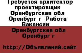 Требуется архитектор-проектировщик - Оренбургская обл., Оренбург г. Работа » Вакансии   . Оренбургская обл.,Оренбург г.